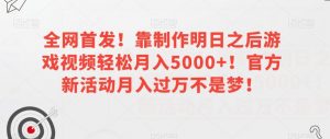 全网首发！靠制作明日之后游戏视频轻松月入5000+！官方新活动月入过万不是梦！【揭秘】-大兵轻创资源库