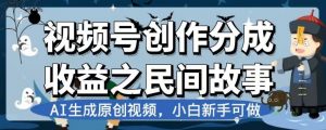 视频号创作分成收益之民间故事，AI生成原创视频，小白新手可做【揭秘】-大兵轻创资源库