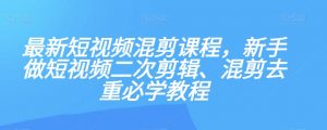 最新短视频混剪课程，新手做短视频二次剪辑、混剪去重必学教程-大兵轻创资源库