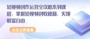 短视频创作运营全攻略系列课程，掌握短视频创收秘籍，实现财富自由-大兵轻创资源库