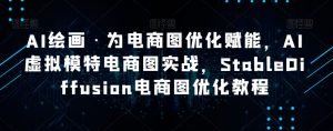 AI绘画·为电商图优化赋能，AI虚拟模特电商图实战，StableDiffusion电商图优化教程-大兵轻创资源库