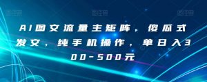 AI图文流量主矩阵，傻瓜式发文，纯手机操作，单日入300-500元【揭秘】-大兵轻创资源库