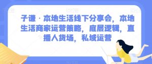子谦·本地生活线下分享会，本地生活商家运营策略，底层逻辑，直播人货场，私域运营-大兵轻创资源库