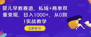 婴儿早教赛道，私域+商单双重变现，日入1000+，从0到1实战教学【揭秘】-大兵轻创资源库