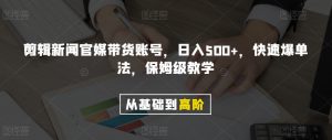 剪辑新闻官媒带货账号，日入500+，快速爆单法，保姆级教学【揭秘】-大兵轻创资源库