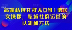 高端私域社群从0到1增长实操课，私域社群运营的认知和方法-大兵轻创资源库