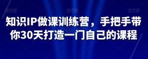 知识IP做课训练营，手把手带你30天打造一门自己的课程-大兵轻创资源库