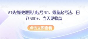 AI头条视频暴力起号3.0，螺旋起号法，日入500+，当天见收益【揭秘】-大兵轻创资源库