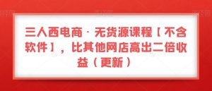 三人西电商·无货源课程【不含软件】，比其他网店高出二倍收益（更新）-大兵轻创资源库