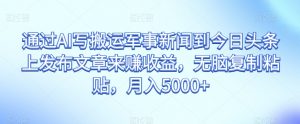 通过AI写搬运军事新闻到今日头条上发布文章来赚收益,无脑复制粘贴,月入5000+【揭秘】-大兵轻创资源库