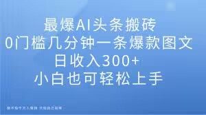 最爆AI头条搬砖，0门槛几分钟一条爆款图文，日收入300+，小白也可轻松上手【揭秘】-大兵轻创资源库