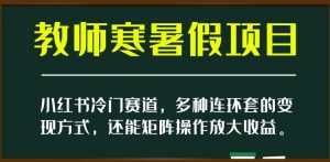 小红书冷门赛道，教师寒暑假项目，多种连环套的变现方式，还能矩阵操作放大收益【揭秘】-大兵轻创资源库