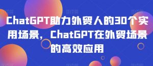 ChatGPT助力外贸人的30个实用场景，ChatGPT在外贸场景的高效应用-大兵轻创资源库