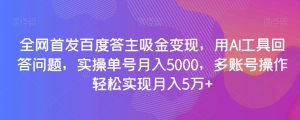 全网首发百度答主吸金变现，用AI工具回答问题，实操单号月入5000，多账号操作轻松实现月入5万+【揭秘】-大兵轻创资源库