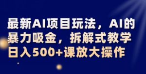 最新AI项目玩法，AI的暴力吸金，拆解式教学，日入500+可放大操作【揭秘】-大兵轻创资源库