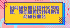 招商团长业务提升实战教程，教你如何玩转抖音招商团长业务-大兵轻创资源库