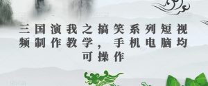 三国演我之搞笑系列短视频制作教学，手机电脑均可操作-大兵轻创资源库