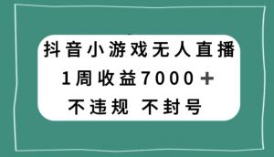 抖音小游戏无人直播，不违规不封号1周收益7000+，官方流量扶持【揭秘】-大兵轻创资源库