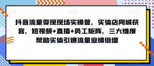 抖音流量变现现场实操营，实体店同城获客，短视频+直播+员工矩阵，三大维度帮助实体引爆流量业绩倍增-大兵轻创资源库