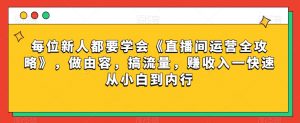 每位新人都要学会《直播间运营全攻略》，做由容，搞流量，赚收入一快速从小白到内行-大兵轻创资源库