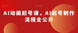 AI动画起号课，AI起号制作流程全公开-大兵轻创资源库