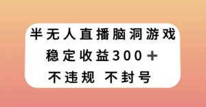 半无人直播脑洞小游戏，每天收入300+，保姆式教学小白轻松上手【揭秘】-大兵轻创资源库