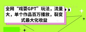 全网“戏耍GPT”玩法，流量大，单个作品百万播放，裂变式最大化收益【揭秘】-大兵轻创资源库