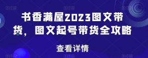 书香满屋2023图文带货，图文起号带货全攻略-大兵轻创资源库