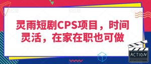灵雨短剧CPS项目，时间灵活，在家在职也可做-大兵轻创资源库