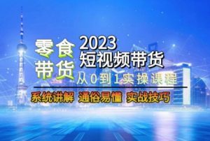 2023短视频带货-零食赛道，从0-1实操课程，系统讲解实战技巧-大兵轻创资源库