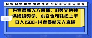 抖音最新无人直播，ai美女换装保姆级教学，小白也可轻松上手日入1500+【揭秘】-大兵轻创资源库
