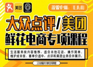 大众点评/美团鲜花电商专项课程，操作简单、维护成本低、客单价适中，点评和美团业务合并展示-大兵轻创资源库