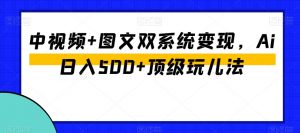中视频+图文双系统变现，Ai日入500+顶级玩儿法-大兵轻创资源库