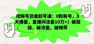 视频号货盘起号课：0粉新号，3天爆盘，直播间流量10万+！破层级、破流量、破推荐-大兵轻创资源库