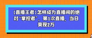 【直播王者】怎样成为直播间的绝对“掌控者”，第1次直播，当日变现2万-大兵轻创资源库