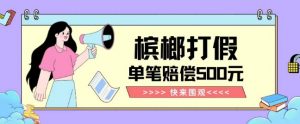 【独家揭秘】槟榔打假赔偿玩法操作简单有手就行单笔订单可赔偿500元【纯绿色】-大兵轻创资源库