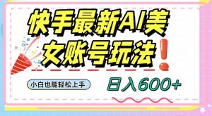 快手AI美女号最新玩法，日入600+小白级别教程【揭秘】-大兵轻创资源库