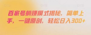 百家号躺赚模式揭秘,简单上手,一键原创,轻松日入300+【揭秘】-大兵轻创资源库
