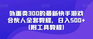 外面卖300的最新快手游戏合伙人全套教程,日入500+(附工具教程)-大兵轻创资源库