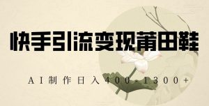 快手引流变现莆田鞋，AI制作日入400+【揭秘】-大兵轻创资源库