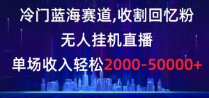 冷门蓝海赛道，收割回忆粉，无人挂机直播，单场收入轻松2000-5w+【揭秘】-大兵轻创资源库