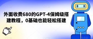 外面收费680的GPT-4保姆级搭建教程，0基础也能轻松搭建【揭秘】-大兵轻创资源库