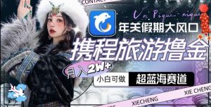 年关假期大风口，携程旅游撸金，超蓝海赛道,月入2w+【揭秘】-大兵轻创资源库