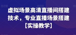 虚拟场景高清直播间搭建技术，专业直播场景搭建【实操教学】-大兵轻创资源库
