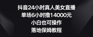 抖音24小时真人美女直播，单场6小时撸14000元，小白也可操作，落地保姆教程【揭秘】-大兵轻创资源库
