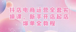 抖店电商运营全套实操课,新手开店起店爆单全教程-大兵轻创资源库