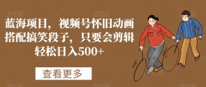 蓝海项目，视频号怀旧动画搭配搞笑段子，只要会剪辑轻松日入500+【揭秘】-大兵轻创资源库