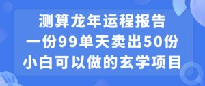 小白可做的玄学项目，出售”龙年运程报告”一份99元单日卖出100份利润9900元，0成本投入【揭秘】-大兵轻创资源库