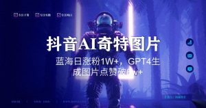 抖音用AI生成奇特图片GPT4玩法，蓝海日涨粉1W+，生成几张图片点赞破6w+【揭秘】-大兵轻创资源库