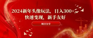 2024新年头像玩法，日入300+，快速变现，新手友好【揭秘】-大兵轻创资源库